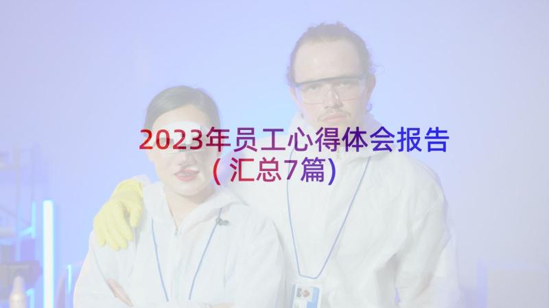 2023年员工心得体会报告(汇总7篇)