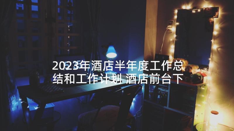 2023年酒店半年度工作总结和工作计划 酒店前台下半年工作总结(模板7篇)