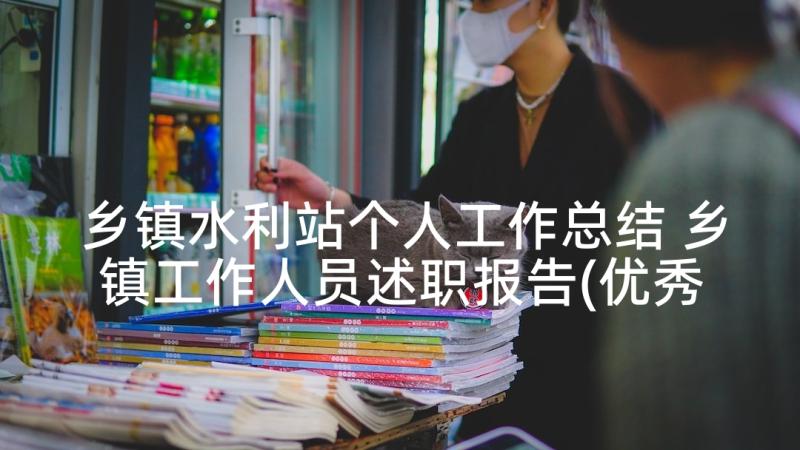 乡镇水利站个人工作总结 乡镇工作人员述职报告(优秀7篇)