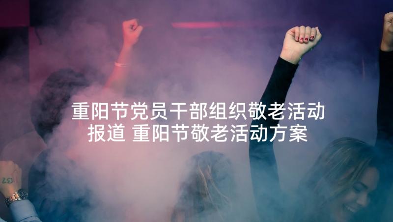 重阳节党员干部组织敬老活动报道 重阳节敬老活动方案(实用10篇)