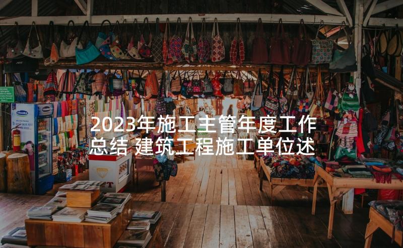 2023年施工主管年度工作总结 建筑工程施工单位述职报告(大全5篇)