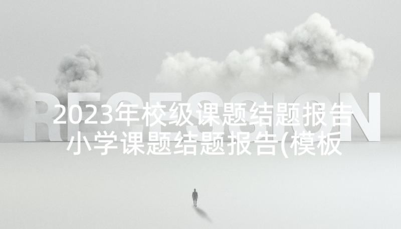 2023年校级课题结题报告 小学课题结题报告(模板10篇)