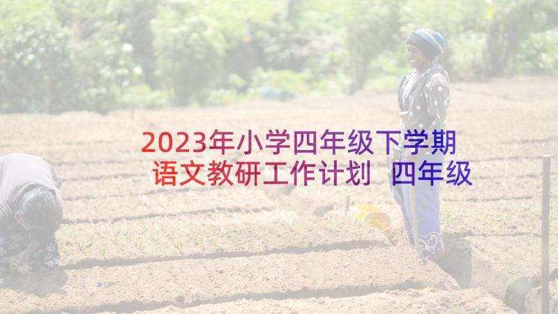 2023年小学四年级下学期语文教研工作计划 四年级语文教研组工作计划(大全7篇)