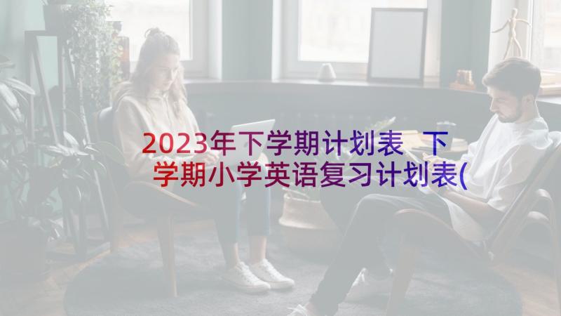 2023年下学期计划表 下学期小学英语复习计划表(实用5篇)