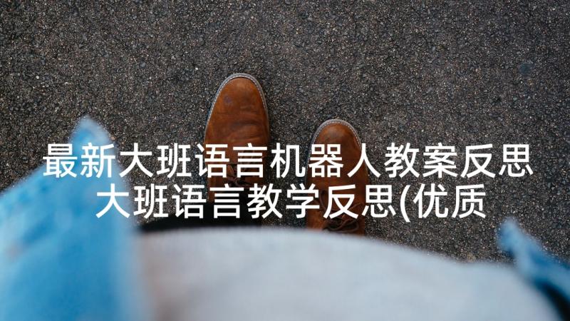 最新大班语言机器人教案反思 大班语言教学反思(优质7篇)