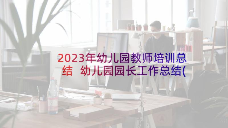 2023年幼儿园教师培训总结 幼儿园园长工作总结(模板6篇)