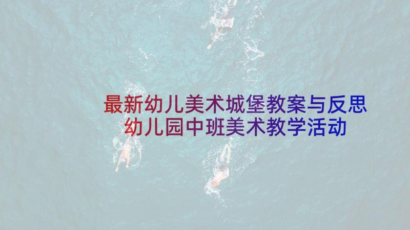 最新幼儿美术城堡教案与反思 幼儿园中班美术教学活动方案设计方案(优秀5篇)