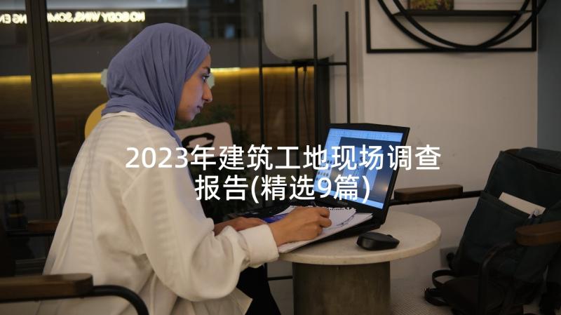 2023年建筑工地现场调查报告(精选9篇)