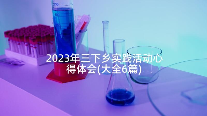 2023年三下乡实践活动心得体会(大全6篇)