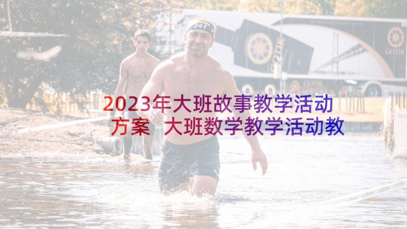 2023年大班故事教学活动方案 大班数学教学活动教案(通用6篇)