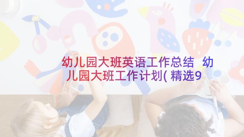 幼儿园大班英语工作总结 幼儿园大班工作计划(精选9篇)