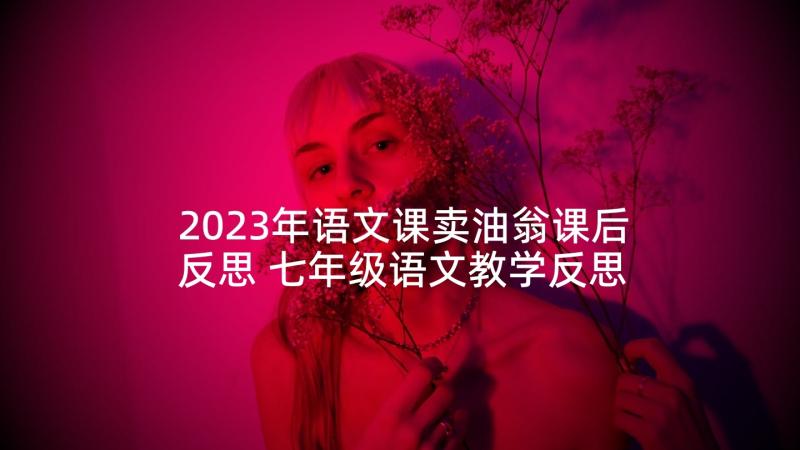 2023年语文课卖油翁课后反思 七年级语文教学反思(优质7篇)