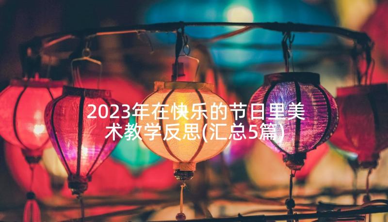 2023年在快乐的节日里美术教学反思(汇总5篇)