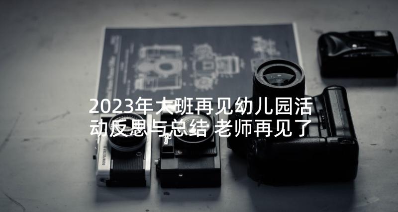 2023年大班再见幼儿园活动反思与总结 老师再见了大班音乐活动执教反思(大全5篇)