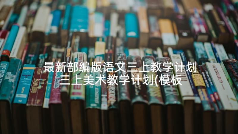 最新部编版语文三上教学计划 三上美术教学计划(模板5篇)