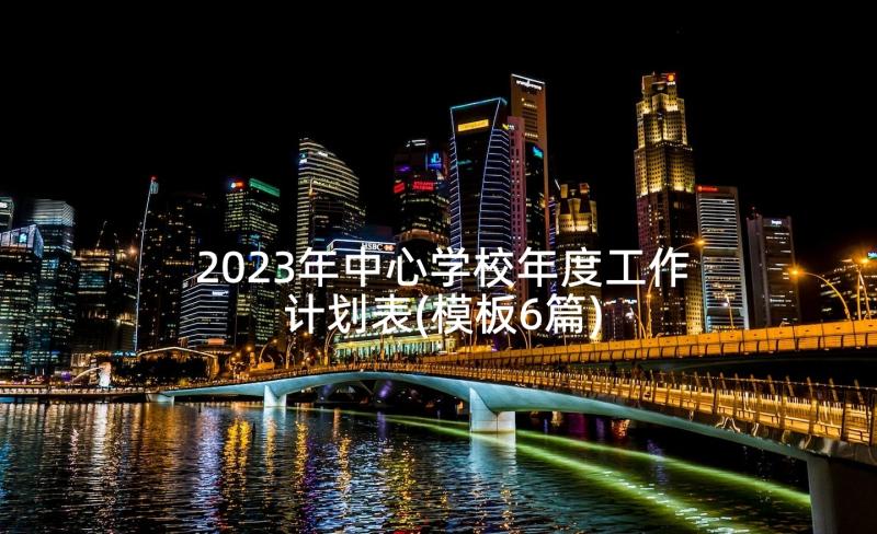 2023年中心学校年度工作计划表(模板6篇)