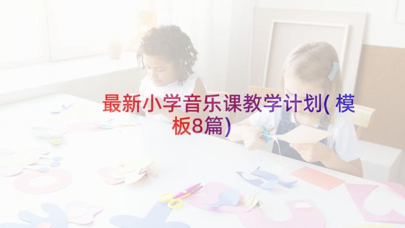 最新小学音乐课教学计划(模板8篇)