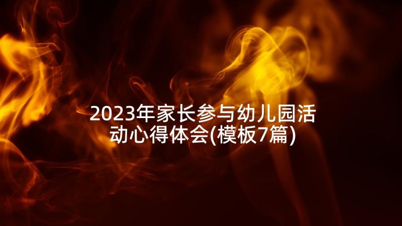 2023年家长参与幼儿园活动心得体会(模板7篇)