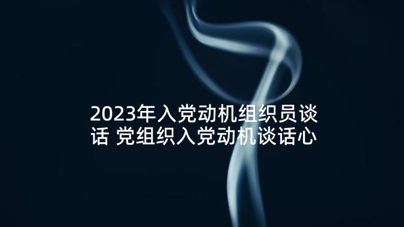 2023年入党动机组织员谈话 党组织入党动机谈话心得体会(精选5篇)