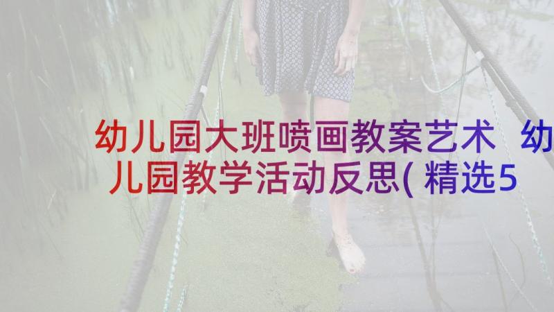 幼儿园大班喷画教案艺术 幼儿园教学活动反思(精选5篇)