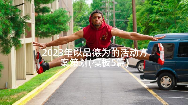 2023年以品德为的活动方案策划(模板5篇)