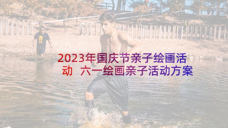 2023年国庆节亲子绘画活动 六一绘画亲子活动方案(实用5篇)