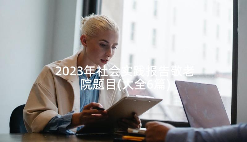 2023年社会实践报告敬老院题目(大全6篇)