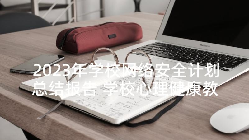 2023年学校网络安全计划总结报告 学校心理健康教育计划与工作总结报告(汇总5篇)