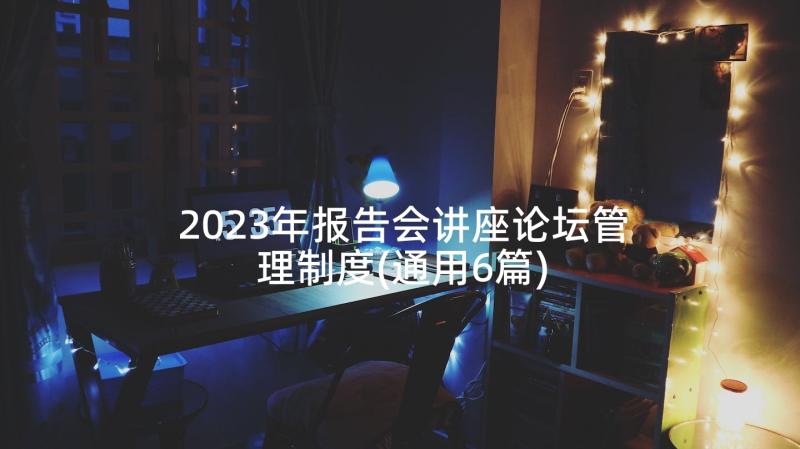 2023年报告会讲座论坛管理制度(通用6篇)