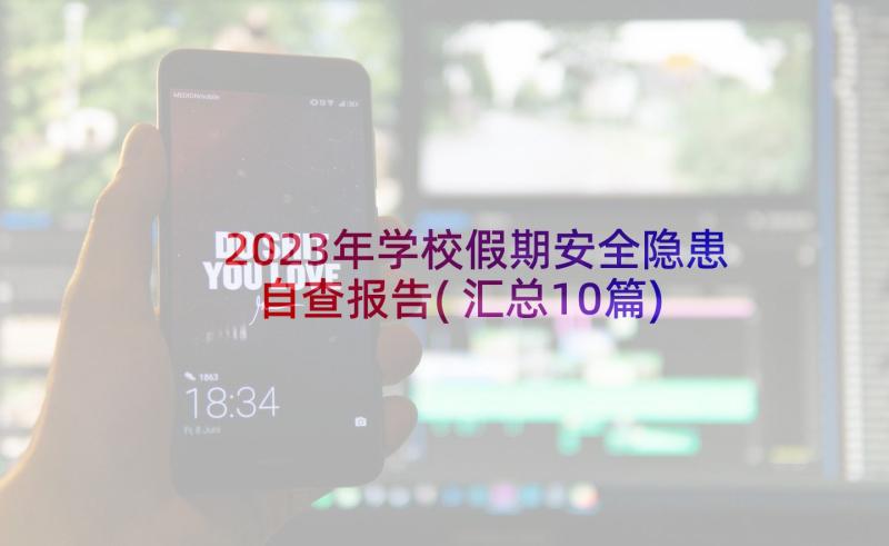 2023年学校假期安全隐患自查报告(汇总10篇)