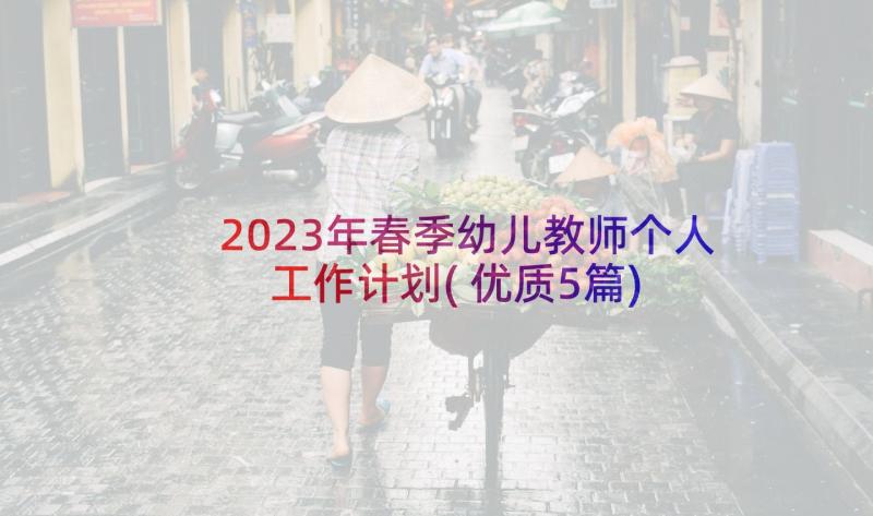 2023年春季幼儿教师个人工作计划(优质5篇)