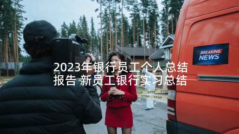 2023年银行员工个人总结报告 新员工银行实习总结报告(实用5篇)