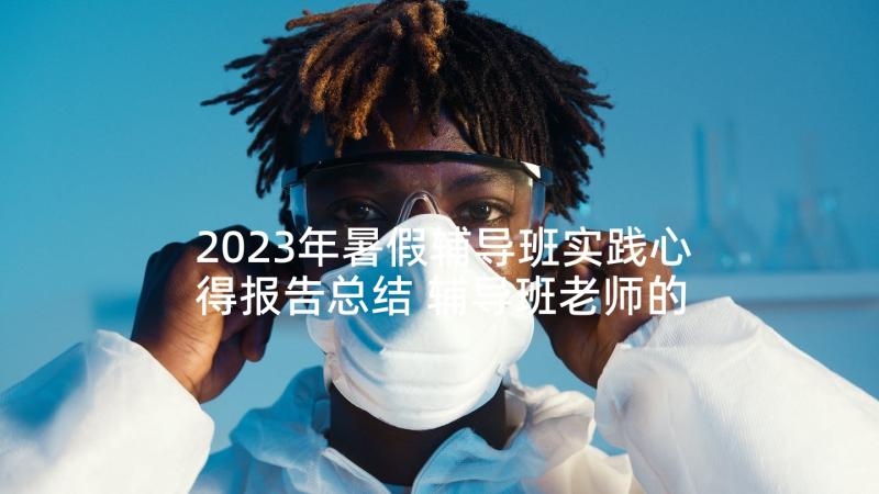 2023年暑假辅导班实践心得报告总结 辅导班老师的暑假社会实践报告(通用10篇)