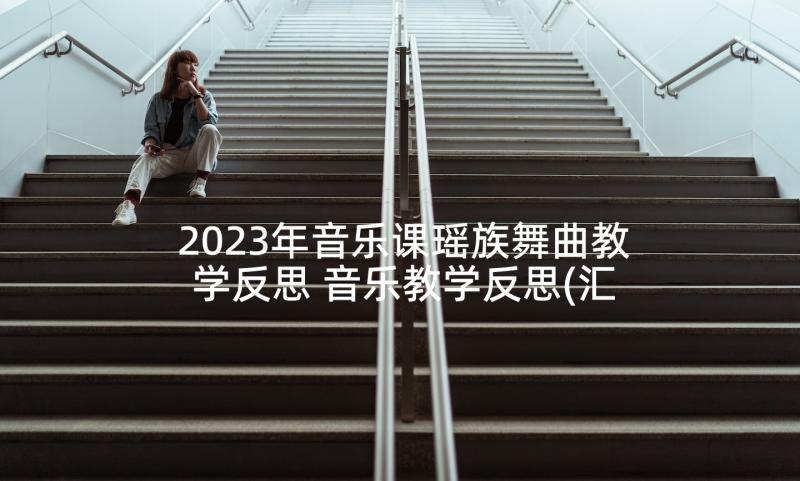 2023年音乐课瑶族舞曲教学反思 音乐教学反思(汇总5篇)