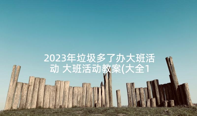 2023年垃圾多了办大班活动 大班活动教案(大全10篇)