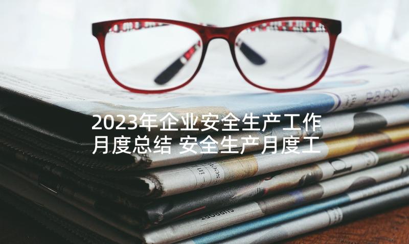 2023年企业安全生产工作月度总结 安全生产月度工作总结(实用5篇)