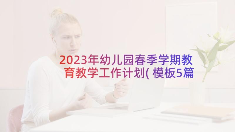2023年幼儿园春季学期教育教学工作计划(模板5篇)