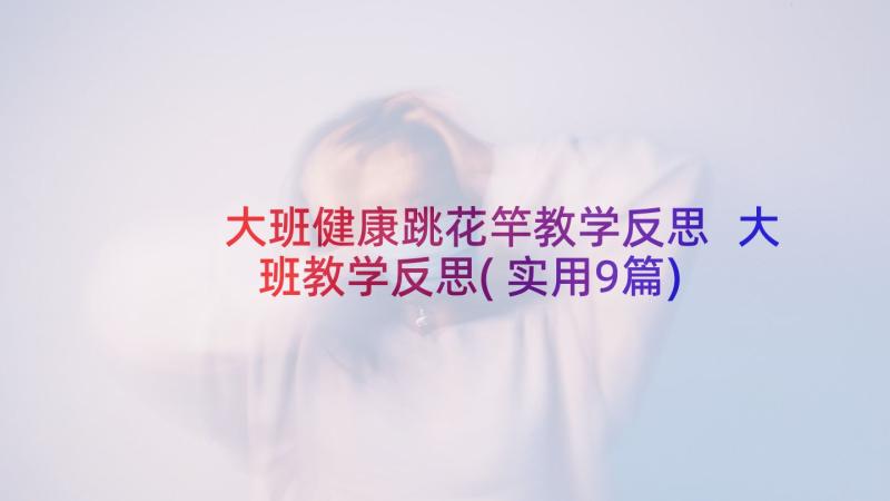 大班健康跳花竿教学反思 大班教学反思(实用9篇)