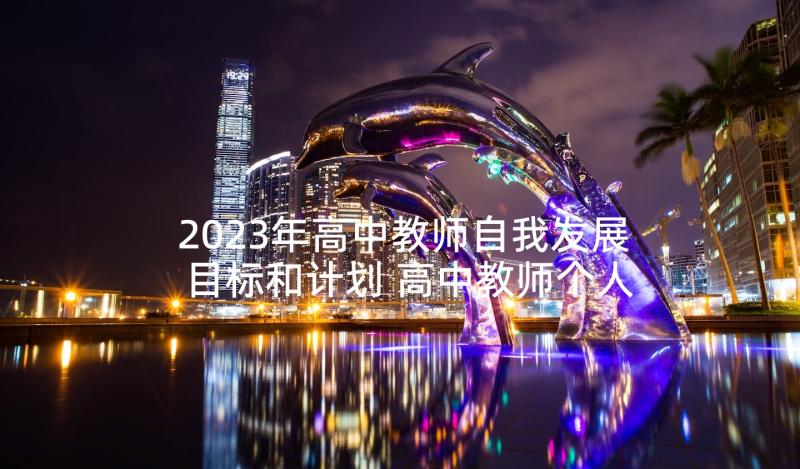 2023年高中教师自我发展目标和计划 高中教师个人工作计划(优质7篇)