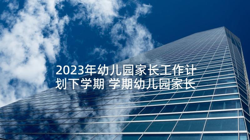 2023年幼儿园家长工作计划下学期 学期幼儿园家长工作计划(实用9篇)