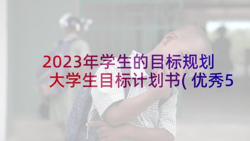 2023年学生的目标规划 大学生目标计划书(优秀5篇)