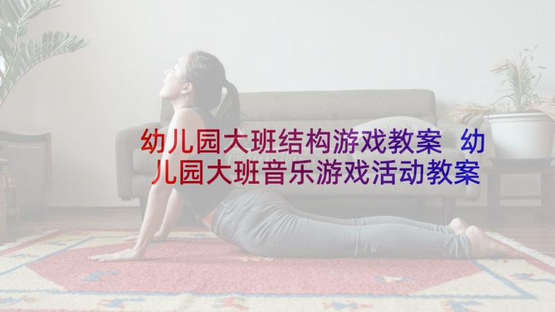 幼儿园大班结构游戏教案 幼儿园大班音乐游戏活动教案(优质6篇)