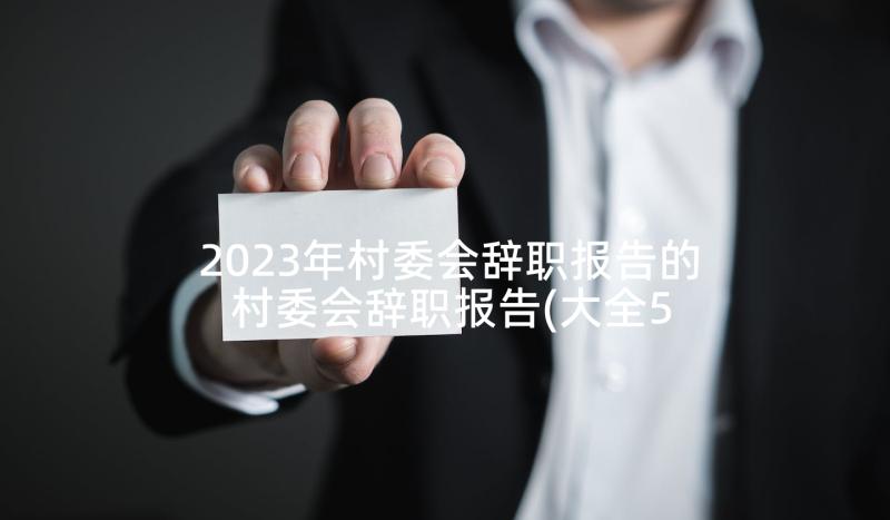 2023年村委会辞职报告的 村委会辞职报告(大全5篇)