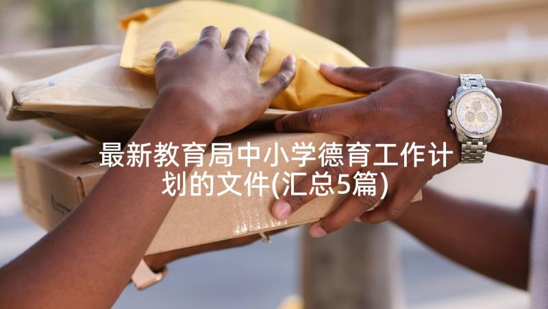 最新教育局中小学德育工作计划的文件(汇总5篇)