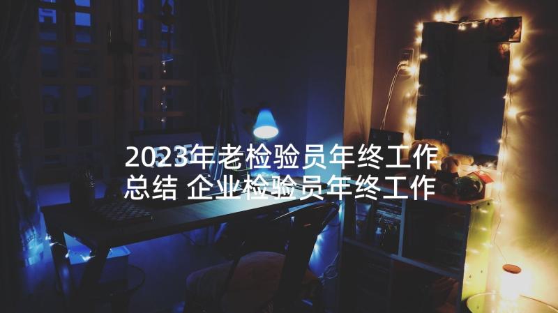 2023年老检验员年终工作总结 企业检验员年终工作总结(优质5篇)