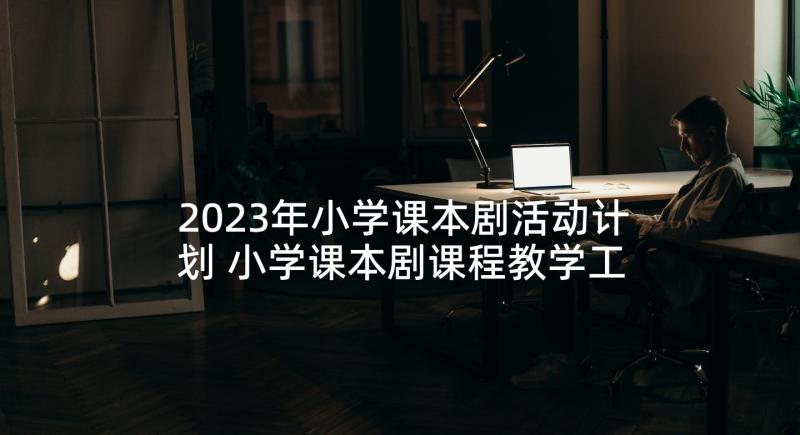 2023年小学课本剧活动计划 小学课本剧课程教学工作计划(优质5篇)