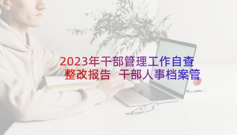 2023年干部管理工作自查整改报告 干部人事档案管理自查报告(精选5篇)