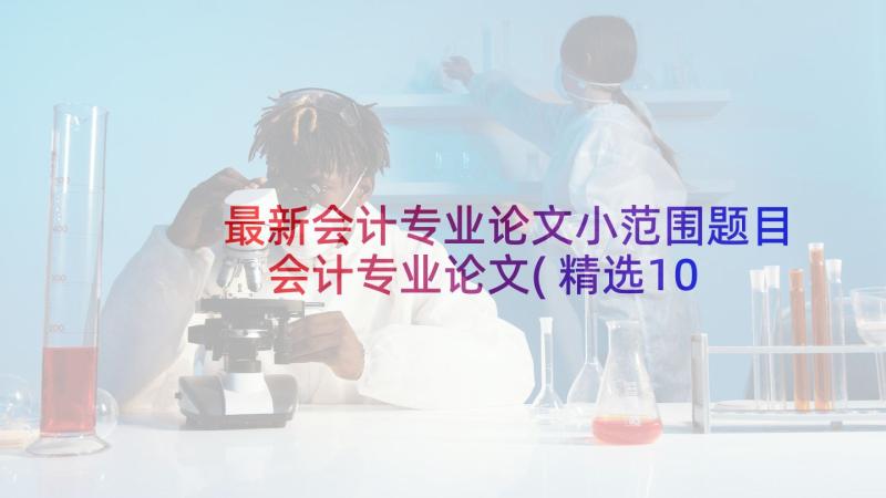 最新会计专业论文小范围题目 会计专业论文(精选10篇)