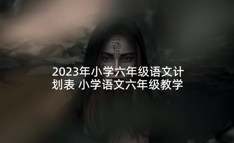 2023年小学六年级语文计划表 小学语文六年级教学计划(汇总8篇)