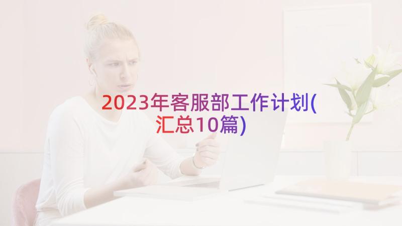 2023年客服部工作计划(汇总10篇)